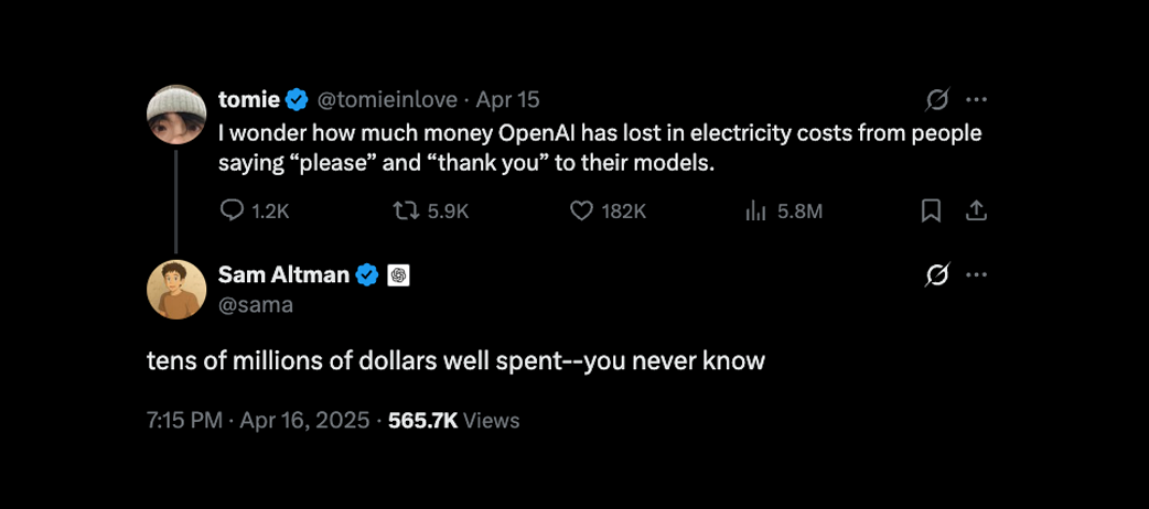 I wonder how much money OpenAI has lost in electricity costs from people saying “please” and “thank you” to their models.